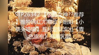 STP26342 【极品女神??推荐】推特网红尤物欲子姐姐【小蔡头喵喵】五月定制流出《青色旗袍》高潮乳颤