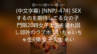 (中文字幕) [NNPJ-474] SEXするのを期待してる女の子 門限20時女子大生を連れ回し郊外のラブホでいちゃいちゃ生6発 女子大生 めい