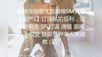 推特字母圈优质超强SM大佬【威严S】订阅私拍福利，双母狗电击 SP 打逼 滴蜡 扇嘴巴子 口交 舔脚各种非人类调教 (15)