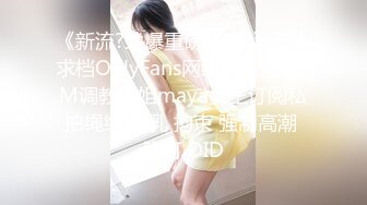 《新流?劲爆重磅?资源》万人求档OnlyFans网红男女通吃SM调教御姐maya女王订阅私拍绳缚 虐乳 拘束 强制高潮 鞭打 DID