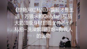 《惊艳网红私拍》露脸才是王道！万狼求购Onlyfans极品大奶顶级身材封面女神PimP私拍~洗澡紫薇打炮~有钱人的玩物