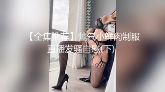 【全集推荐】帅气小鲜肉制服直播发骚自慰(下) 