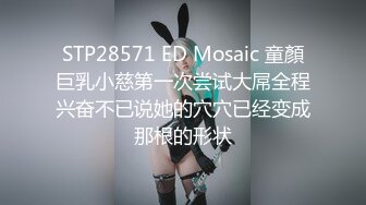 STP28571 ED Mosaic 童顏巨乳小慈第一次尝试大屌全程兴奋不已说她的穴穴已经变成那根的形状