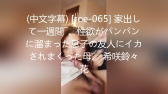 (中文字幕) [roe-065] 家出して一週間―。性欲がパンパンに溜まった息子の友人にイカされまくった母。 希咲鈴々花