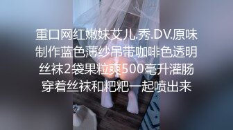 重口网红嫩妹艾儿.秀.DV.原味制作蓝色薄纱吊带咖啡色透明丝袜2袋果粒爽500毫升灌肠穿着丝袜和粑粑一起喷出来