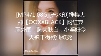 [MP4/1.08G][无水印]推特大神【OOXXBLACK】网红兼职外围，胸大肤白，小淫妇今天被干得欲仙欲死