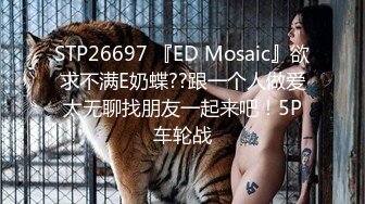 STP26697 『ED Mosaic』欲求不满E奶蝶??跟一个人做爱太无聊找朋友一起来吧！5P车轮战