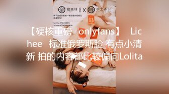 【硬核重磅✨onlyfans】⭐Lichee⭐标准俄罗斯脸 有点小清新 拍的内容都比较偏向Lolita