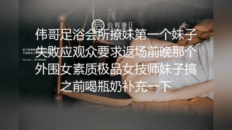 伟哥足浴会所撩妹第一个妹子失败应观众要求返场前晚那个外围女素质极品女技师妹子搞之前喝瓶奶补充一下