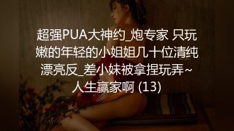 超强PUA大神约_炮专家 只玩嫩的年轻的小姐姐几十位清纯漂亮反_差小妹被拿捏玩弄~人生赢家啊 (13)