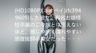 (HD1080P)(ネオペイ)(fc3949609)した彼女。有名お嬢様校卒業のご令嬢とは思えないほど、感じやすく濡れやすい感度抜群の美女だった・・・