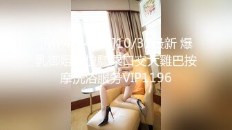 [MP4/846M]10/31最新 爆乳御姐上位騎乘口交大雞巴按摩洗浴服务VIP1196