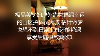 极品美少妇户外猎物偶遇幸运的山区护林员大叔 估计做梦也想不到日常上班还能艳遇 享受后庭极致潮吹1