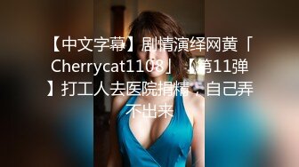 【中文字幕】剧情演绎网黄「Cherrycat1108」【第11弹】打工人去医院捐精，自己弄不出来