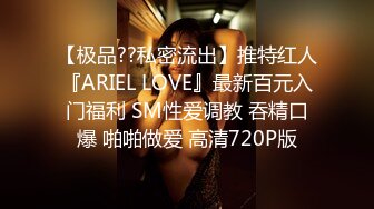 【极品??私密流出】推特红人『ARIEL LOVE』最新百元入门福利 SM性爱调教 吞精口爆 啪啪做爱 高清720P版